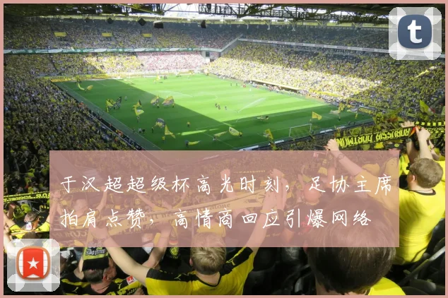 于汉超超级杯高光时刻，足协主席拍肩点赞，高情商回应引爆网络