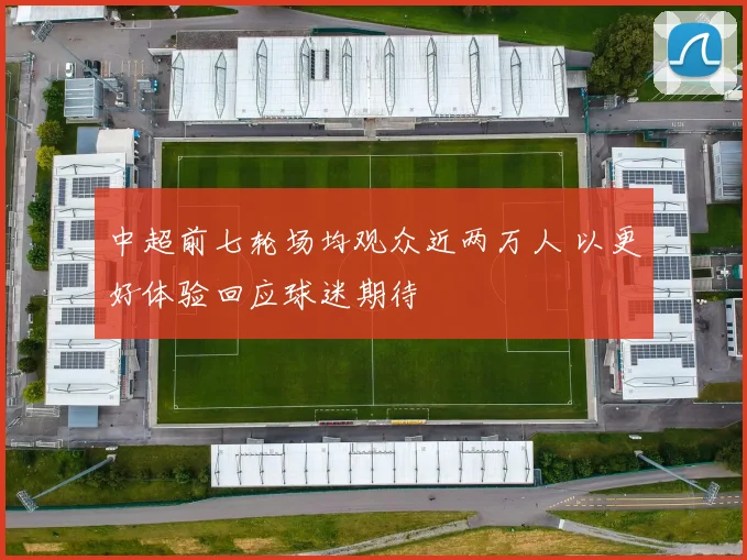 中超前七轮场均观众近两万人 以更好体验回应球迷期待