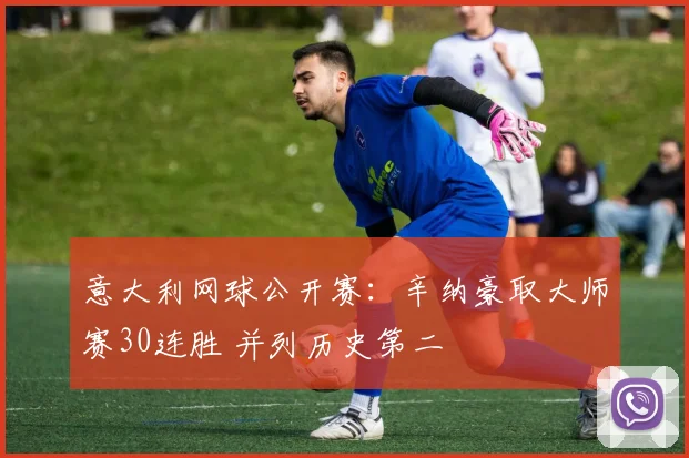 意大利网球公开赛：辛纳豪取大师赛30连胜 并列历史第二