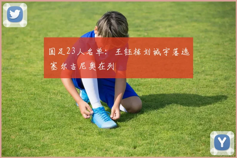 国足23人名单：王钰栋刘诚宇落选 塞尔吉尼奥在列