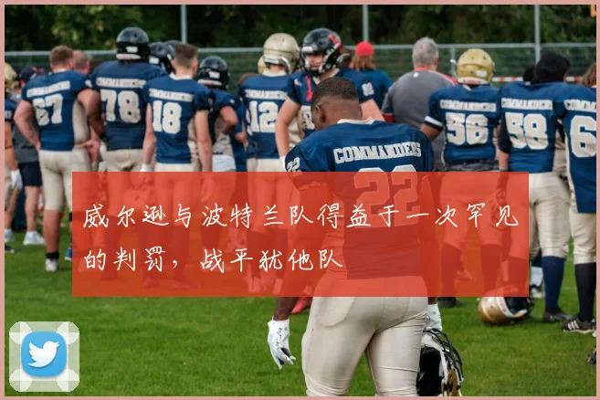 威尔逊与波特兰队得益于一次罕见的判罚，战平犹他队