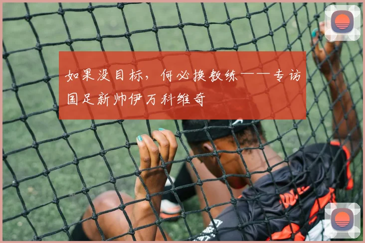 如果没目标，何必换教练——专访国足新帅伊万科维奇