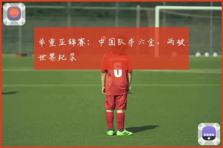 举重亚锦赛：中国队夺六金，两破世界纪录