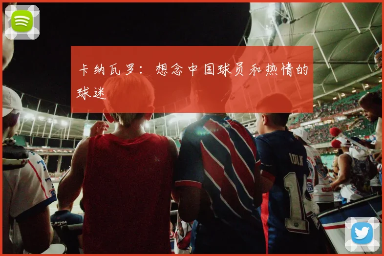 卡纳瓦罗：想念中国球员和热情的球迷