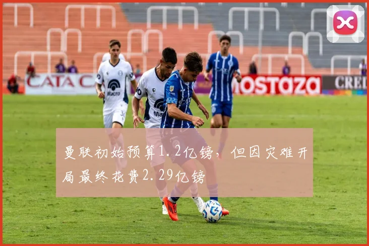 曼联初始预算1.2亿镑，但因灾难开局最终花费2.29亿镑