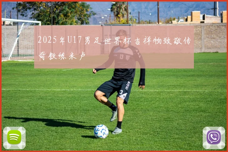 2025年U17男足世界杯吉祥物致敬传奇教练米卢