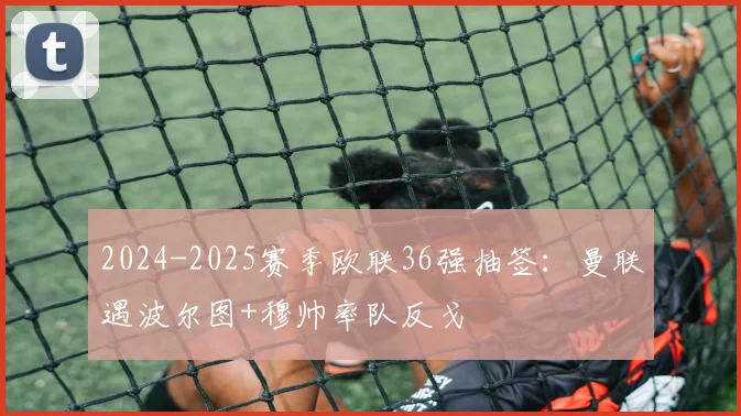 2024-2025赛季欧联36强抽签：曼联遇波尔图+穆帅率队反戈