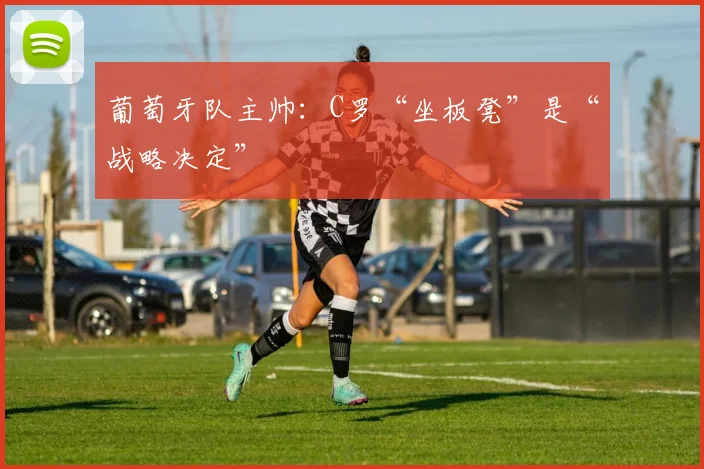 葡萄牙队主帅：C罗“坐板凳”是“战略决定”