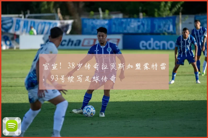 官宣！38岁传奇拉莫斯加盟蒙特雷，93号续写足球传奇
