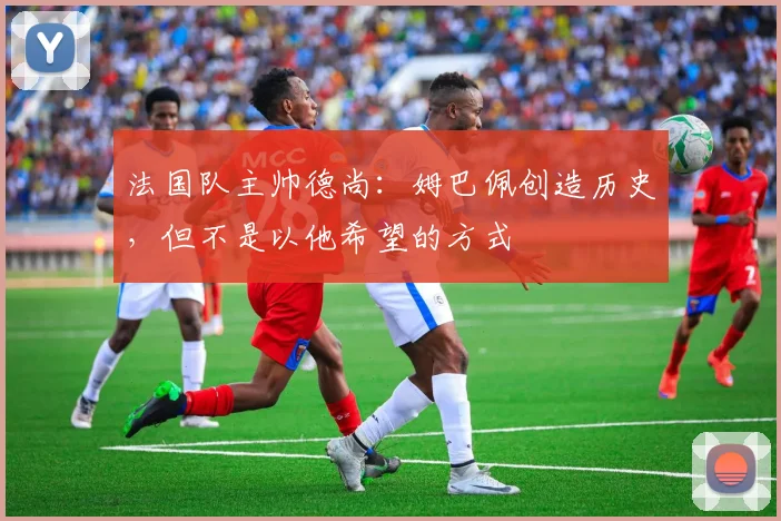法国队主帅德尚：姆巴佩创造历史，但不是以他希望的方式