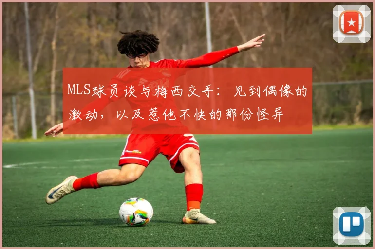 MLS球员谈与梅西交手：见到偶像的激动，以及惹他不快的那份怪异