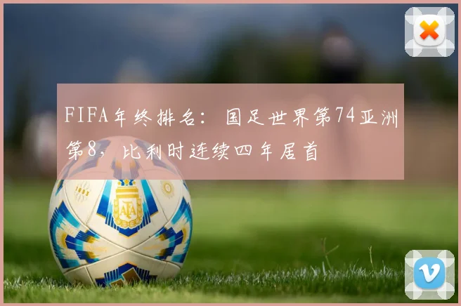 FIFA年终排名：国足世界第74亚洲第8，比利时连续四年居首