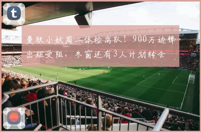 曼联小妖周二体检离队！900万边锋出租受阻，冬窗还有3人计划转会